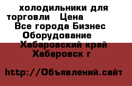 холодильники для торговли › Цена ­ 13 000 - Все города Бизнес » Оборудование   . Хабаровский край,Хабаровск г.